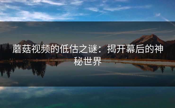 蘑菇视频的低估之谜:揭开幕后的神秘世界 蘑菇视频的低估之谜:揭开幕后的神秘世界