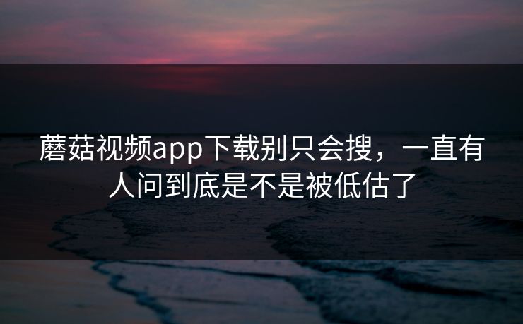 蘑菇视频app下载别只会搜，一直有人问到底是不是被低估了
