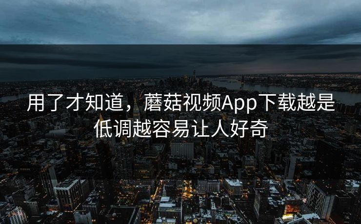 用了才知道,蘑菇视频App下载越是低调越容易让人好奇 用了才知道,蘑菇视频App下载越是低调越容易让人好奇