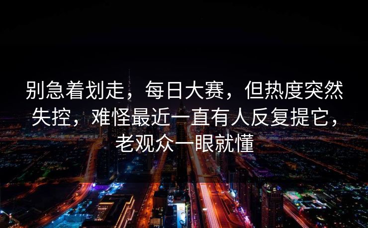 别急着划走，每日大赛，但热度突然失控，难怪最近一直有人反复提它，老观众一眼就懂
