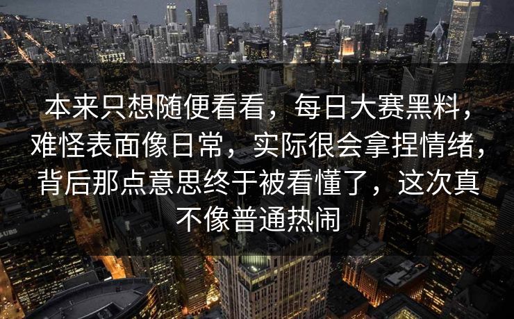 本来只想随便看看,每日大赛黑料,难怪表面像日常,实际很会拿捏情绪,背后那点意思终于被看懂了,这次真不像普通热闹 本来只想随便看看,每日大赛黑料,难怪表面像日常,实际很会拿捏情绪,背后那点意思终于被看懂了,这次真不像普通热闹
